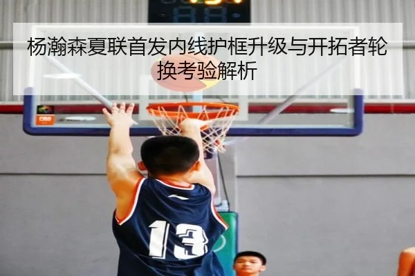 杨瀚森夏联首发内线护框升级与开拓者轮换考验解析
