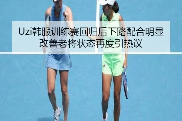 Uzi韩服训练赛回归后下路配合明显改善老将状态再度引热议