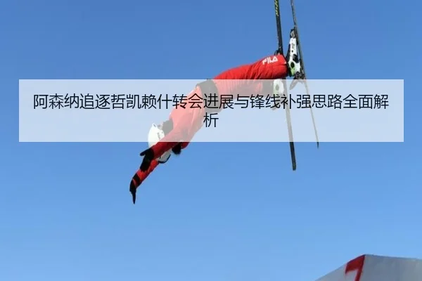 阿森纳追逐哲凯赖什转会进展与锋线补强思路全面解析
