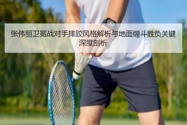 张伟丽卫冕战对手摔跤风格解析与地面缠斗胜负关键深度剖析