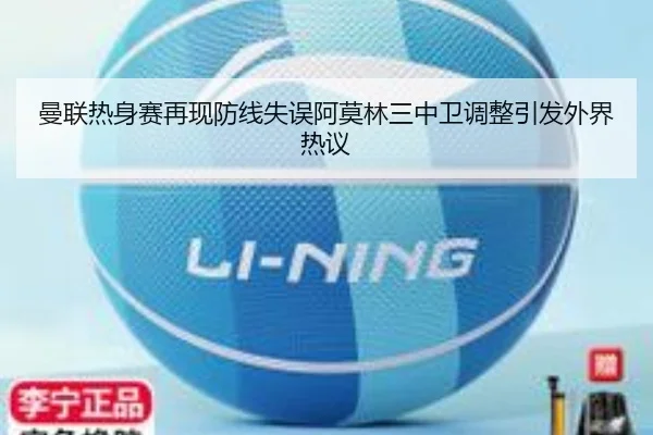 曼联热身赛再现防线失误阿莫林三中卫调整引发外界热议