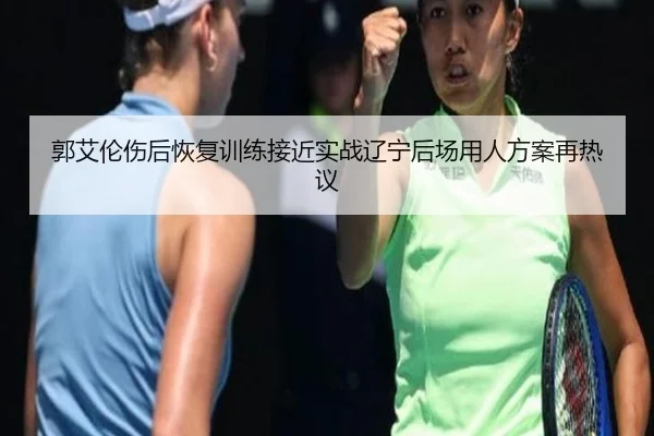 郭艾伦伤后恢复训练接近实战辽宁后场用人方案再热议