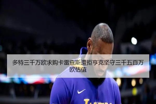 多特三千万欧求购卡雷查斯遭拒亨克坚守三千五百万欧估值