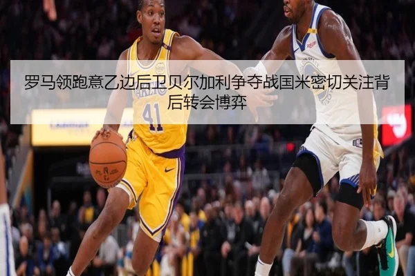 罗马领跑意乙边后卫贝尔加利争夺战国米密切关注背后转会博弈