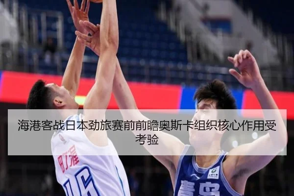 海港客战日本劲旅赛前前瞻奥斯卡组织核心作用受考验